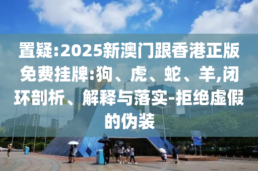 置疑:2025新澳门跟香港正版免费挂牌:狗、虎、蛇、羊,闭环剖析、解释与落实-拒绝虚假的伪装