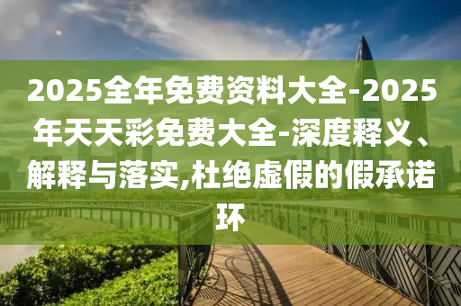 2025全年免费资料大全-2025年天天彩免费大全-深度释义、解释与落实,杜绝虚假的假承诺环